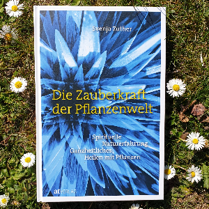 Die Zauberkraft der Pflanzenwelt - Spirituelle Naturerfahrung und ganzheitliches Heilen mit Pflanzen